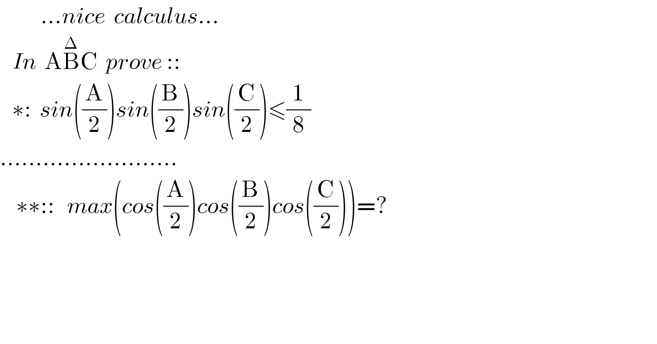           ...nice  calculus...     In  AB^Δ C  prove ::      ∗:  sin((A/2))sin((B/2))sin((C/2))≤(1/8)  .........................      ∗∗::   max(cos((A/2))cos((B/2))cos((C/2)))=?                     