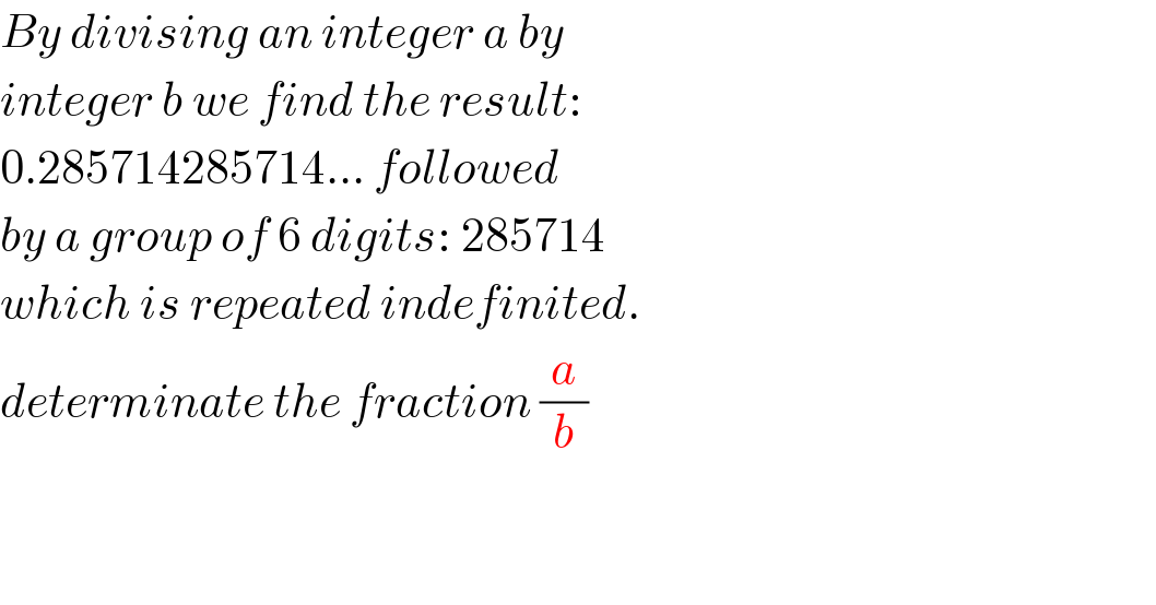 By divising an integer a by   integer b we find the result:  0.285714285714... followed  by a group of 6 digits: 285714  which is repeated indefinited.  determinate the fraction (a/b)       