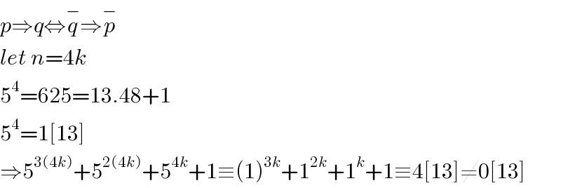 p⇒q⇔q^− ⇒p^−   let n=4k  5^4 =625=13.48+1  5^4 =1[13]  ⇒5^(3(4k)) +5^(2(4k)) +5^(4k) +1≡(1)^(3k) +1^(2k) +1^k +1≡4[13]≠0[13]  