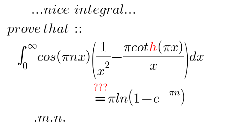             ...nice  integral...     prove that  ::         ∫_0 ^( ∞) cos(πnx)((1/x^2 )−((πcoth(πx))/x))dx                                         =^(???) πln(1−e^(−πn) )                .m.n.  