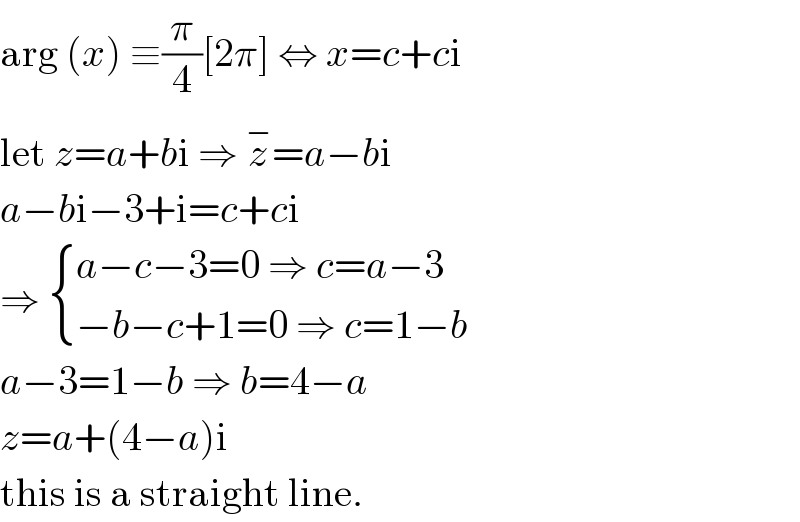 arg (x) ≡(π/4)[2π] ⇔ x=c+ci  let z=a+bi ⇒ z^− =a−bi  a−bi−3+i=c+ci  ⇒  { ((a−c−3=0 ⇒ c=a−3)),((−b−c+1=0 ⇒ c=1−b)) :}  a−3=1−b ⇒ b=4−a  z=a+(4−a)i  this is a straight line.  