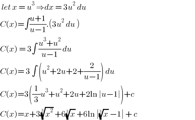  let x = u^3  ⇒dx = 3u^2  du   C(x)=∫((u+1)/(u−1)).(3u^2  du )   C(x) = 3∫ ((u^3 +u^2 )/(u−1)) du   C(x)= 3 ∫ (u^2 +2u+2+(2/(u−1))) du  C(x)=3((1/3)u^3 +u^2 +2u+2ln ∣u−1∣)+c  C(x)=x+3(x^2 )^(1/3)  +6(x)^(1/3)  +6ln ∣(x)^(1/3)  −1∣ + c  