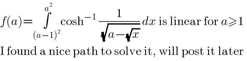 f(a)=∫_((a−1)^2 ) ^a^2  cosh^(−1)  (1/( (√(a−(√x))))) dx is linear for a≥1  I found a nice path to solve it, will post it later  