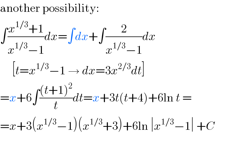 another possibility:  ∫((x^(1/3) +1)/(x^(1/3) −1))dx=∫dx+∫(2/(x^(1/3) −1))dx       [t=x^(1/3) −1 → dx=3x^(2/3) dt]  =x+6∫(((t+1)^2 )/t)dt=x+3t(t+4)+6ln t =  =x+3(x^(1/3) −1)(x^(1/3) +3)+6ln ∣x^(1/3) −1∣ +C    
