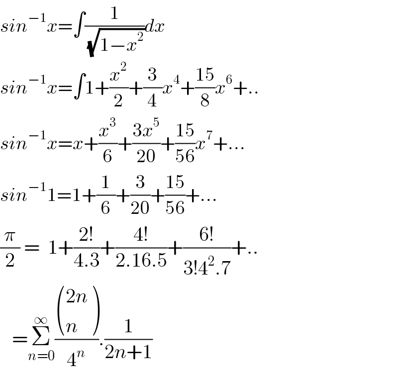 sin^(−1) x=∫(1/( (√(1−x^2 ))))dx  sin^(−1) x=∫1+(x^2 /2)+(3/4)x^4 +((15)/8)x^6 +..  sin^(−1) x=x+(x^3 /6)+((3x^5 )/(20))+((15)/(56))x^7 +...  sin^(−1) 1=1+(1/6)+(3/(20))+((15)/(56))+...  (π/2) =  1+((2!)/(4.3))+((4!)/(2.16.5))+((6!)/(3!4^2 .7))+..     =Σ_(n=0) ^∞ ( (((2n)),(n) )/4^n ).(1/(2n+1))  