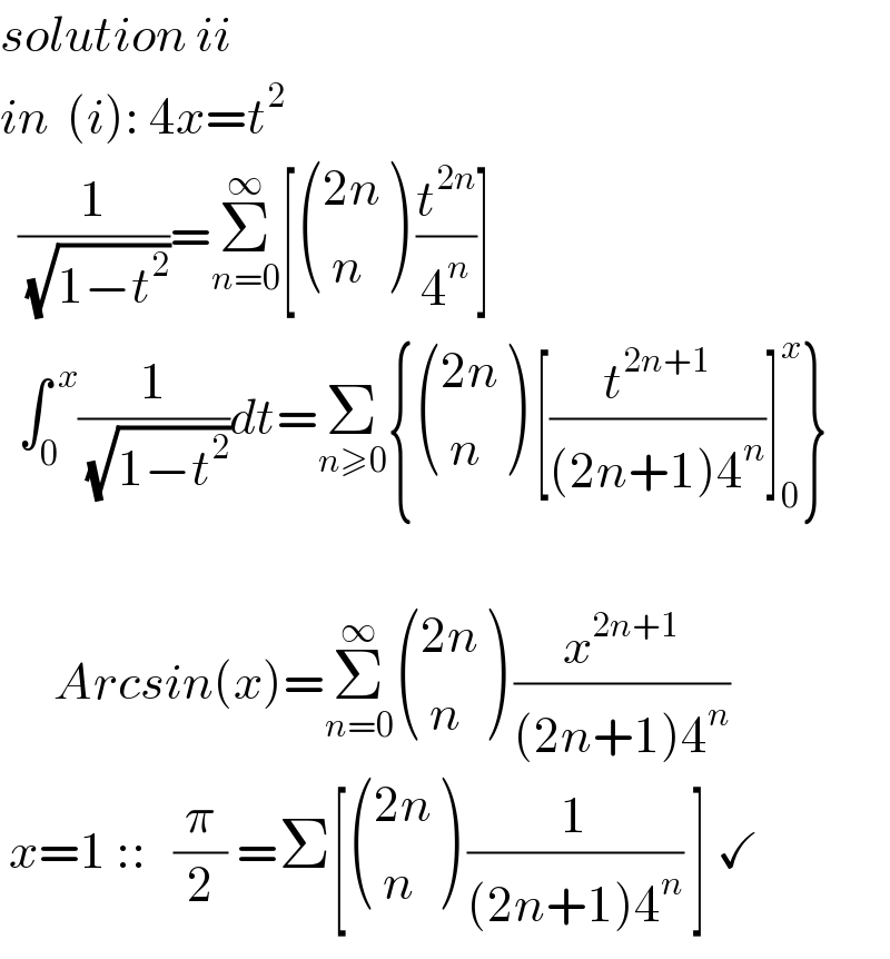 solution ii  in  (i): 4x=t^2     (1/( (√(1−t^2 ))))=Σ_(n=0) ^∞ [ (((2n)),(( n)) ) (t^(2n) /4^n )]    ∫_0 ^( x) (1/( (√(1−t^2 ))))dt=Σ_(n≥0) { (((2n)),(( n)) ) [(t^(2n+1) /((2n+1)4^n ))]_0 ^x }          Arcsin(x)=Σ_(n=0) ^∞  (((2n)),(( n)) ) (x^(2n+1) /((2n+1)4^n ))   x=1 ::   (π/2) =Σ[ (((2n)),(( n)) ) (1/((2n+1)4^n )) ] ✓  