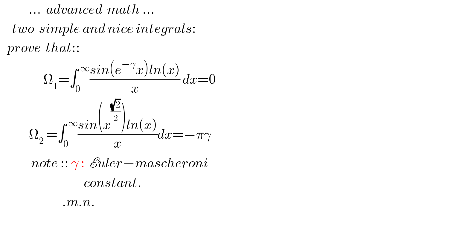             ...  advanced  math ...       two  simple and nice integrals:     prove  that::                    Ω_1 =∫_0 ^( ∞) ((sin(e^(−γ) x)ln(x))/x) dx=0              Ω_2  =∫_0 ^( ∞) ((sin(x^((√2)/2) )ln(x))/x)dx=−πγ                note :: γ :  Euler−mascheroni                                     constant.                            .m.n.                 
