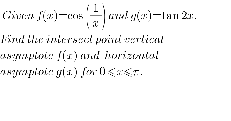  Given f(x)=cos ((1/x)) and g(x)=tan 2x.  Find the intersect point vertical  asymptote f(x) and  horizontal   asymptote g(x) for 0 ≤x≤π.  