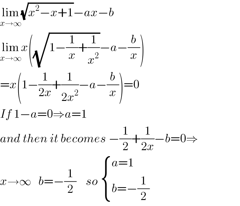 lim_(x→∞) (√(x^2 −x+1))−ax−b  lim_(x→∞) x((√(1−(1/x)+(1/x^2 )))−a−(b/x))  =x(1−(1/(2x))+(1/(2x^2 ))−a−(b/x))=0  If 1−a=0⇒a=1  and then it becomes −(1/2)+(1/(2x))−b=0⇒     x→∞   b=−(1/2)    so  { ((a=1)),((b=−(1/2))) :}  