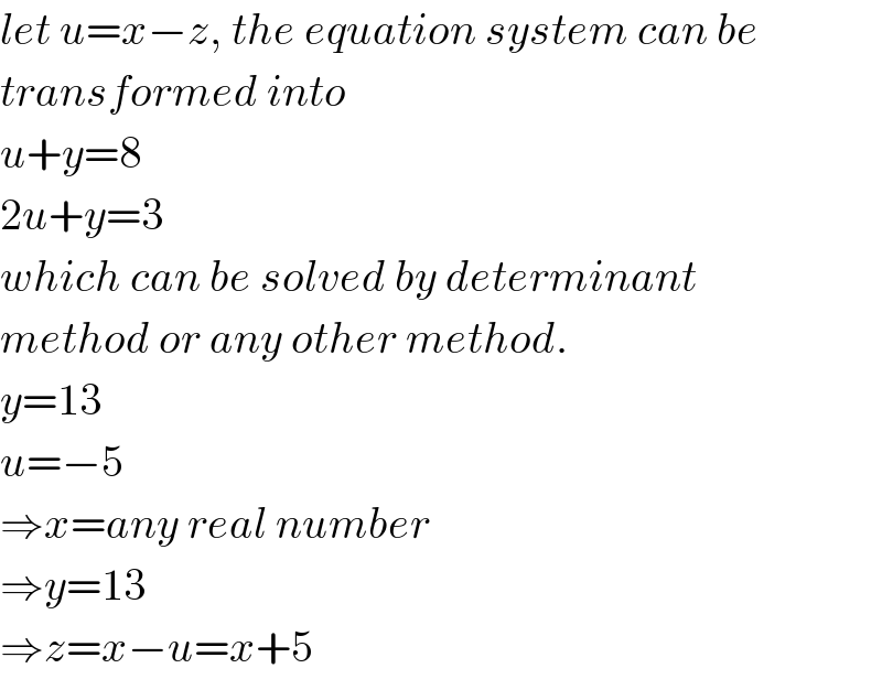 let u=x−z, the equation system can be  transformed into  u+y=8  2u+y=3  which can be solved by determinant  method or any other method.  y=13  u=−5  ⇒x=any real number  ⇒y=13  ⇒z=x−u=x+5  