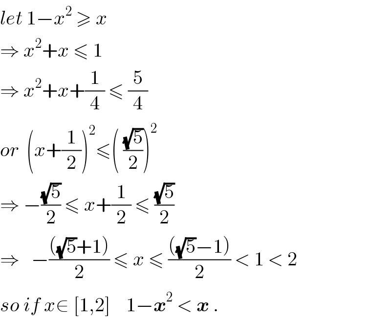 let 1−x^2  ≥ x  ⇒ x^2 +x ≤ 1  ⇒ x^2 +x+(1/4) ≤ (5/4)  or  (x+(1/2))^2 ≤( ((√5)/2))^2   ⇒ −((√5)/2) ≤ x+(1/2) ≤ ((√5)/2)   ⇒   −((((√5)+1))/2) ≤ x ≤ ((((√5)−1))/2) < 1 < 2  so if x∈ [1,2]    1−x^2  < x .  