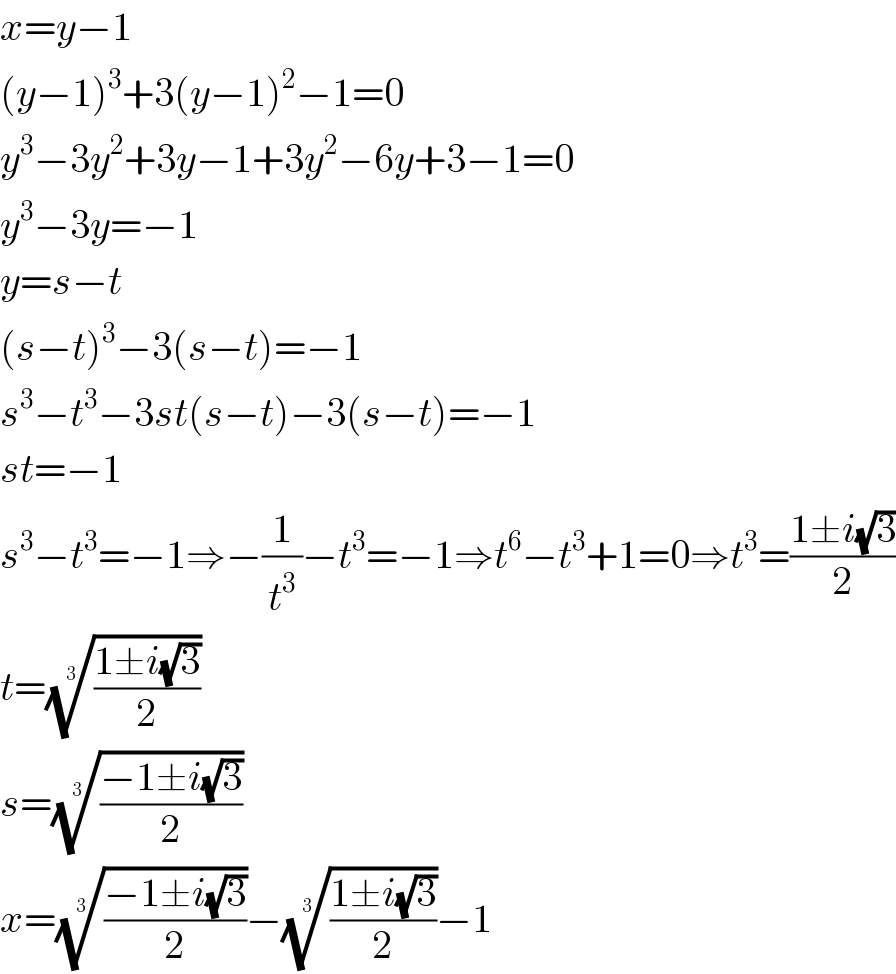 x=y−1  (y−1)^3 +3(y−1)^2 −1=0  y^3 −3y^2 +3y−1+3y^2 −6y+3−1=0  y^3 −3y=−1         y=s−t        (s−t)^3 −3(s−t)=−1  s^3 −t^3 −3st(s−t)−3(s−t)=−1  st=−1  s^3 −t^3 =−1⇒−(1/t^3 )−t^3 =−1⇒t^6 −t^3 +1=0⇒t^3 =((1±i(√3))/2)  t=(((1±i(√3))/2))^(1/3)   s=(((−1±i(√3))/2))^(1/3)   x=(((−1±i(√3))/2))^(1/3) −(((1±i(√3))/2))^(1/3) −1  