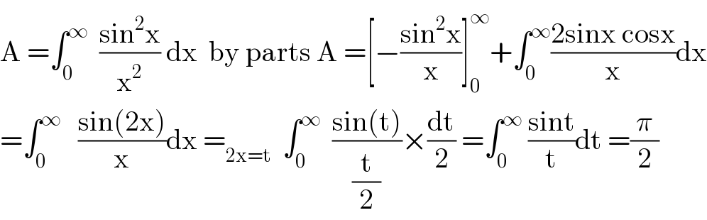 A =∫_0 ^∞   ((sin^2 x)/x^2 ) dx  by parts A =[−((sin^2 x)/x)]_0 ^∞ +∫_0 ^∞ ((2sinx cosx)/x)dx  =∫_0 ^∞    ((sin(2x))/x)dx =_(2x=t)   ∫_0 ^∞   ((sin(t))/(t/2))×(dt/2) =∫_0 ^∞  ((sint)/t)dt =(π/2)  