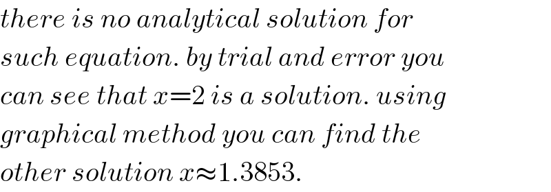 there is no analytical solution for  such equation. by trial and error you  can see that x=2 is a solution. using  graphical method you can find the  other solution x≈1.3853.  
