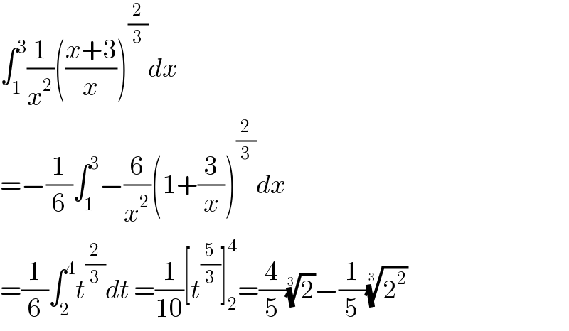∫_1 ^3 (1/x^2 )(((x+3)/x))^(2/3) dx  =−(1/6)∫_1 ^3 −(6/x^2 )(1+(3/x))^(2/3) dx  =(1/6)∫_2 ^4 t^(2/3) dt =(1/(10))[t^(5/3) ]_2 ^4 =(4/5)(2)^(1/3) −(1/5)(2^2 )^(1/3)   