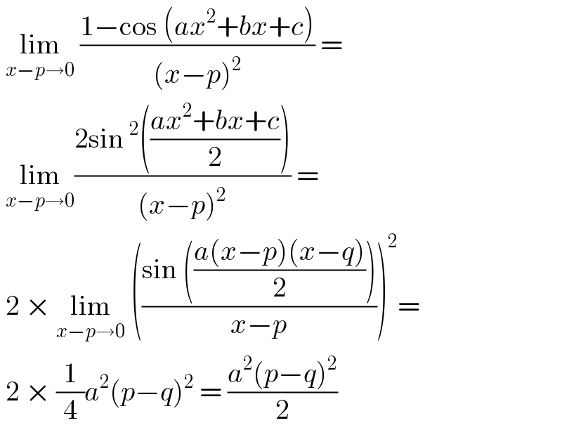  lim_(x−p→0)  ((1−cos (ax^2 +bx+c))/((x−p)^2 )) =   lim_(x−p→0) ((2sin^2 (((ax^2 +bx+c)/2)))/((x−p)^2 )) =    2 × lim_(x−p→0)  (((sin (((a(x−p)(x−q))/2)))/(x−p)))^2 =   2 × (1/4)a^2 (p−q)^2  = ((a^2 (p−q)^2 )/2)  
