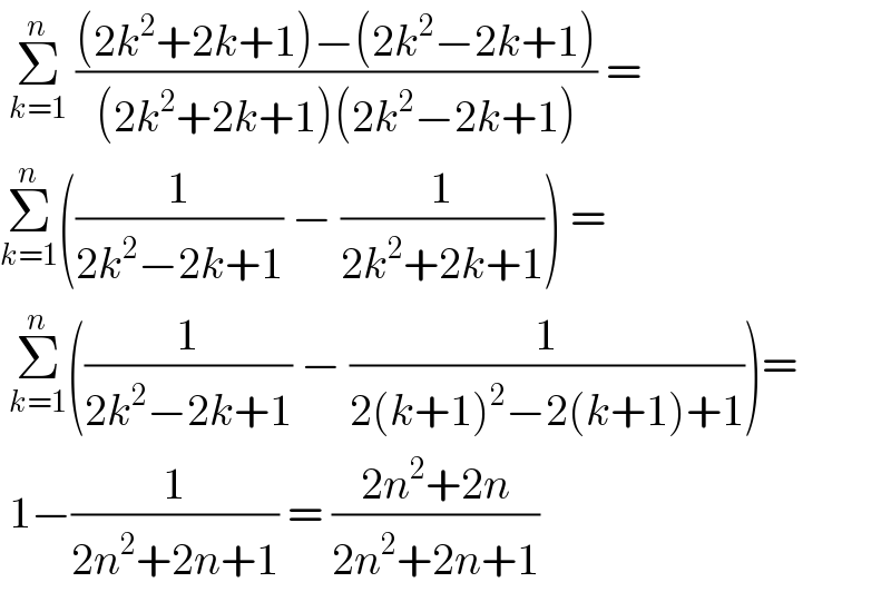  Σ_(k=1) ^n  (((2k^2 +2k+1)−(2k^2 −2k+1))/((2k^2 +2k+1)(2k^2 −2k+1))) =  Σ_(k=1) ^n ((1/(2k^2 −2k+1)) − (1/(2k^2 +2k+1))) =   Σ_(k=1) ^n ((1/(2k^2 −2k+1)) − (1/(2(k+1)^2 −2(k+1)+1)))=   1−(1/(2n^2 +2n+1)) = ((2n^2 +2n)/(2n^2 +2n+1))  