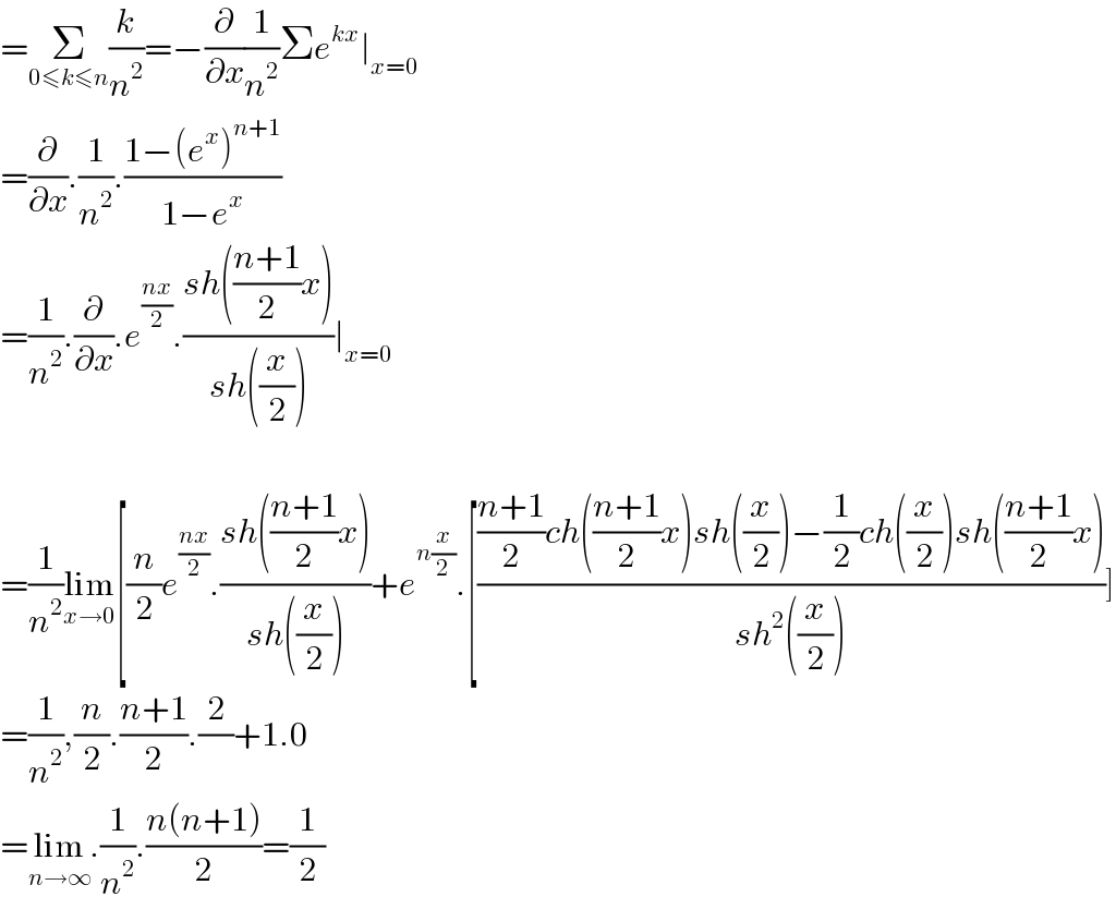 =Σ_(0≤k≤n) (k/n^2 )=−(∂/∂x)(1/n^2 )Σe^(kx) ∣_(x=0)   =(∂/∂x).(1/n^2 ).((1−(e^x )^(n+1) )/(1−e^x ))  =(1/n^2 ).(∂/∂x).e^((nx)/2) .((sh(((n+1)/2)x))/(sh((x/2))))∣_(x=0)     =(1/n^2 )lim_(x→0) [(n/2)e^((nx)/2) .((sh(((n+1)/2)x))/(sh((x/2))))+e^(n(x/2)) .[((((n+1)/2)ch(((n+1)/2)x)sh((x/2))−(1/2)ch((x/2))sh(((n+1)/2)x))/(sh^2 ((x/2))))]  =(1/n^2 ),(n/2).((n+1)/2).(2/)+1.0  =lim_(n→∞) .(1/n^2 ).((n(n+1))/2)=(1/2)  