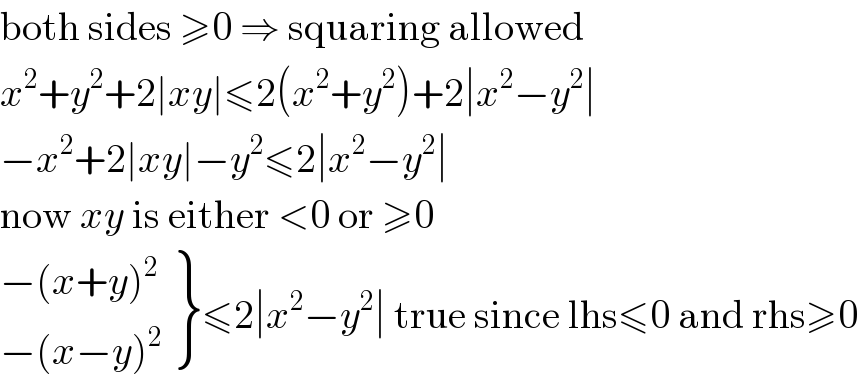 both sides ≥0 ⇒ squaring allowed  x^2 +y^2 +2∣xy∣≤2(x^2 +y^2 )+2∣x^2 −y^2 ∣  −x^2 +2∣xy∣−y^2 ≤2∣x^2 −y^2 ∣  now xy is either <0 or ≥0   {: ((−(x+y)^2 )),((−(x−y)^2 )) }≤2∣x^2 −y^2 ∣ true since lhs≤0 and rhs≥0  