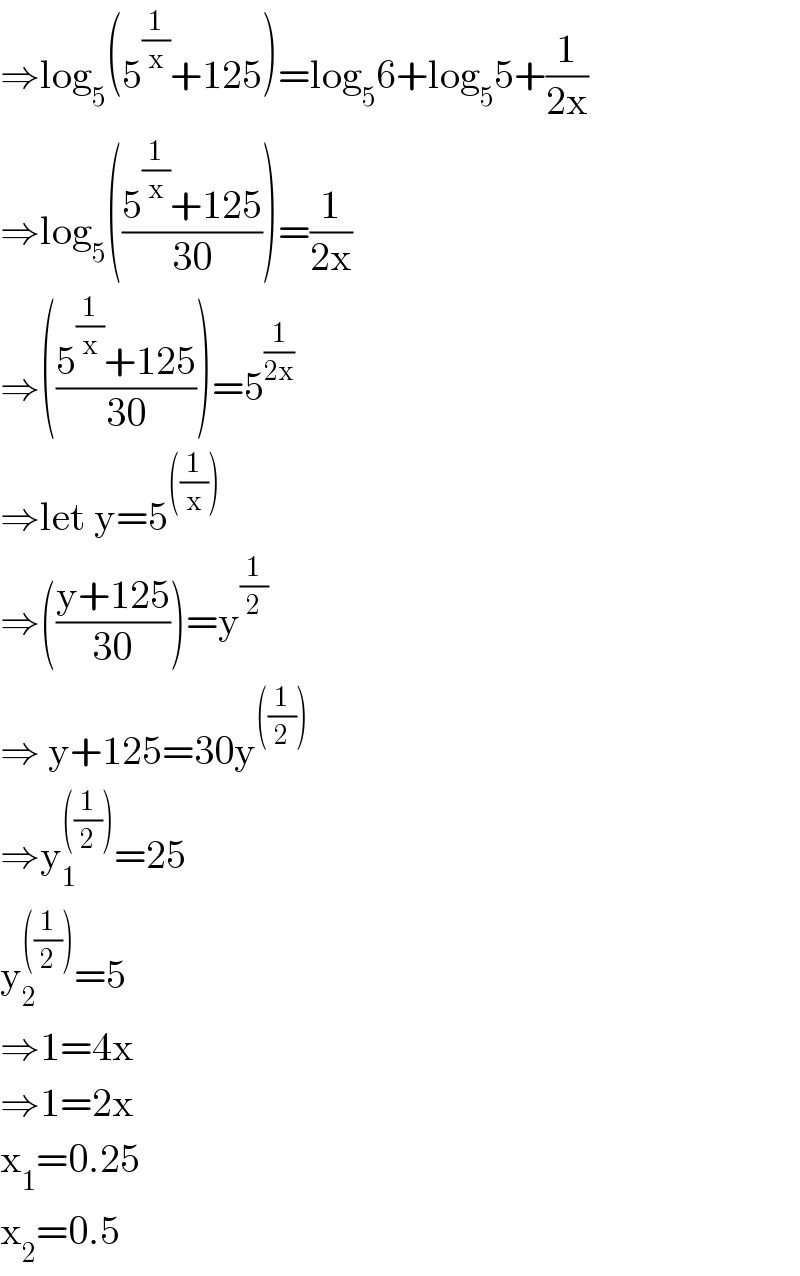 ⇒log_5 (5^(1/x) +125)=log_5 6+log_5 5+(1/(2x))  ⇒log_5 (((5^(1/x) +125)/(30)))=(1/(2x))  ⇒(((5^(1/x) +125)/(30)))=5^(1/(2x))   ⇒let y=5^(((1/x)))   ⇒(((y+125)/(30)))=y^(1/2)   ⇒ y+125=30y^(((1/2)))   ⇒y_1 ^(((1/2))) =25  y_2 ^(((1/2))) =5  ⇒1=4x  ⇒1=2x  x_1 =0.25  x_2 =0.5  