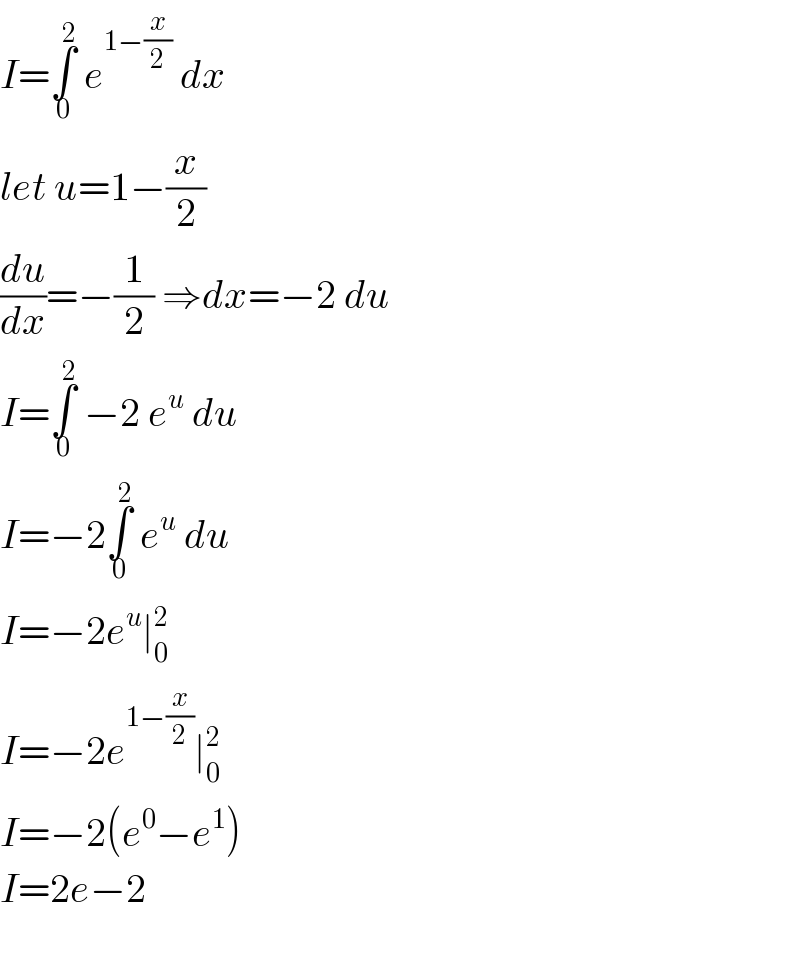 I=∫_0 ^2  e^(1−(x/2))  dx  let u=1−(x/2)  (du/dx)=−(1/2) ⇒dx=−2 du  I=∫_0 ^2  −2 e^u  du  I=−2∫_0 ^2  e^u  du  I=−2e^u ∣_0 ^2    I=−2e^(1−(x/2)) ∣_0 ^2    I=−2(e^0 −e^1 )  I=2e−2    