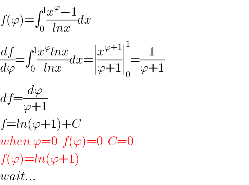 f(ϕ)=∫_0 ^1 ((x^ϕ −1)/(lnx))dx  (df/dϕ)=∫_0 ^1 ((x^ϕ lnx)/(lnx))dx=∣(x^(ϕ+1) /(ϕ+1))∣_0 ^1 =(1/(ϕ+1))  df=(dϕ/(ϕ+1))  f=ln(ϕ+1)+C  when ϕ=0  f(ϕ)=0  C=0  f(ϕ)=ln(ϕ+1)  wait...  