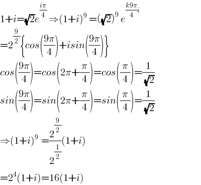 1+i=(√2)e^((iπ)/4)  ⇒(1+i)^9  =((√2))^9  e^(((k9π)/4)i)   =2^(9/2) {cos(((9π)/4))+isin(((9π)/4))}  cos(((9π)/4))=cos(2π+(π/4))=cos((π/4))=(1/( (√2)))  sin(((9π)/4))=sin(2π+(π/4))=sin((π/4))=(1/( (√2)))  ⇒(1+i)^(9 )  =(2^(9/2) /2^(1/2) )(1+i)  =2^4 (1+i)=16(1+i)  