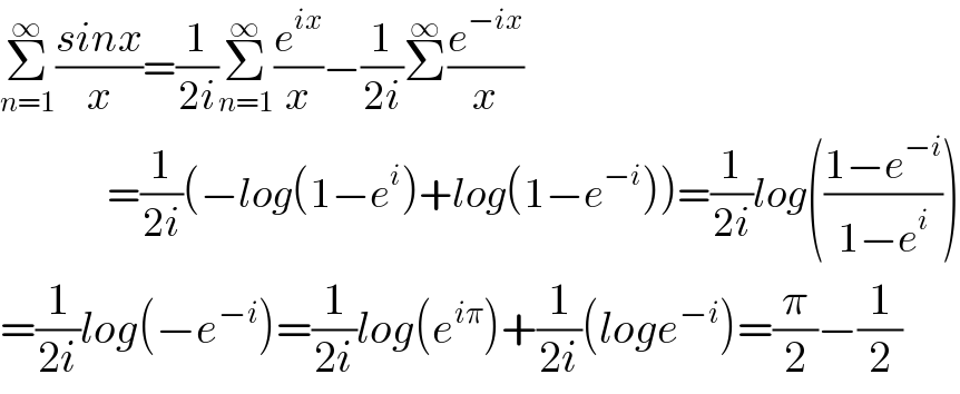 Σ_(n=1) ^∞ ((sinx)/x)=(1/(2i))Σ_(n=1) ^∞ (e^(ix) /x)−(1/(2i))Σ^∞ (e^(−ix) /x)                  =(1/(2i))(−log(1−e^i )+log(1−e^(−i) ))=(1/(2i))log(((1−e^(−i) )/(1−e^i )))  =(1/(2i))log(−e^(−i) )=(1/(2i))log(e^(iπ) )+(1/(2i))(loge^(−i) )=(π/2)−(1/2)  