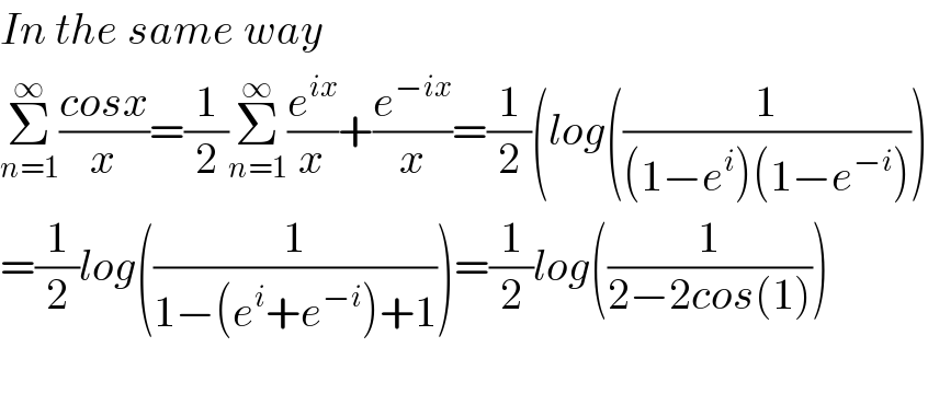 In the same way  Σ_(n=1) ^∞ ((cosx)/x)=(1/2)Σ_(n=1) ^∞ (e^(ix) /x)+(e^(−ix) /x)=(1/2)(log((1/((1−e^i )(1−e^(−i) ))))  =(1/2)log((1/(1−(e^i +e^(−i) )+1)))=(1/2)log((1/(2−2cos(1))))    