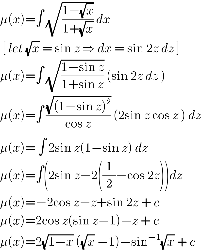 μ(x)=∫ (√((1−(√x))/(1+(√x)))) dx    [ let (√x) = sin z ⇒ dx = sin 2z dz ]  μ(x)=∫ (√((1−sin z)/(1+sin z))) (sin 2z dz )   μ(x)=∫ ((√((1−sin z)^2 ))/(cos z)) (2sin z cos z ) dz  μ(x)= ∫ 2sin z(1−sin z) dz   μ(x)=∫(2sin z−2((1/2)−cos 2z))dz  μ(x)=−2cos z−z+sin 2z + c  μ(x)=2cos z(sin z−1)−z + c  μ(x)=2(√(1−x)) ((√x) −1)−sin^(−1) (√x) + c  