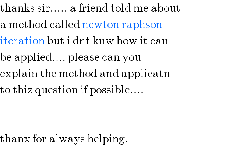 thanks sir..... a friend told me about  a method called newton raphson  iteration but i dnt knw how it can  be applied.... please can you   explain the method and applicatn  to thiz question if possible....      thanx for always helping.  