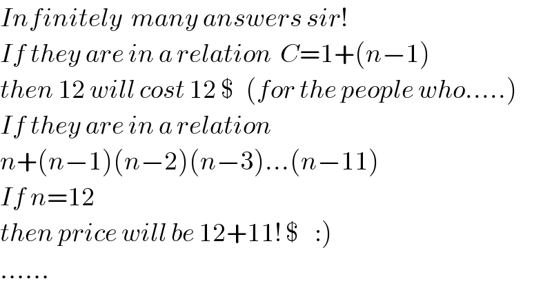 Infinitely  many answers sir!  If they are in a relation  C=1+(n−1)  then 12 will cost 12 $   (for the people who.....)  If they are in a relation  n+(n−1)(n−2)(n−3)...(n−11)  If n=12  then price will be 12+11! $    :)  ......  