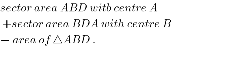 sector area ABD witb centre A   +sector area BDA with centre B   − area of △ABD .  