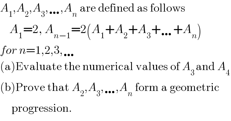 A_1 ,A_2 ,A_3 ,…,A_n  are defined as follows      A_1 =2, A_(n−1) =2(A_1 +A_2 +A_3 +…+A_n )  for n=1,2,3,…  (a)Evaluate the numerical values of A_(3 ) and A_4   (b)Prove that A_2 ,A_3 ,…,A_n  form a geometric       progression.  