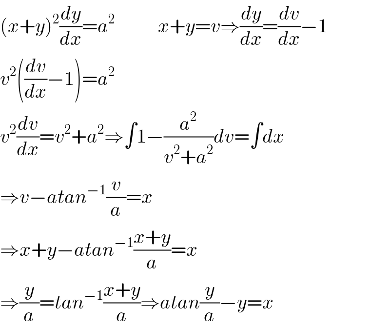 (x+y)^2 (dy/dx)=a^2            x+y=v⇒(dy/dx)=(dv/dx)−1  v^2 ((dv/dx)−1)=a^2   v^2 (dv/dx)=v^2 +a^2 ⇒∫1−(a^2 /(v^2 +a^2 ))dv=∫dx  ⇒v−atan^(−1) (v/a)=x  ⇒x+y−atan^(−1) ((x+y)/a)=x  ⇒(y/a)=tan^(−1) ((x+y)/a)⇒atan(y/a)−y=x  