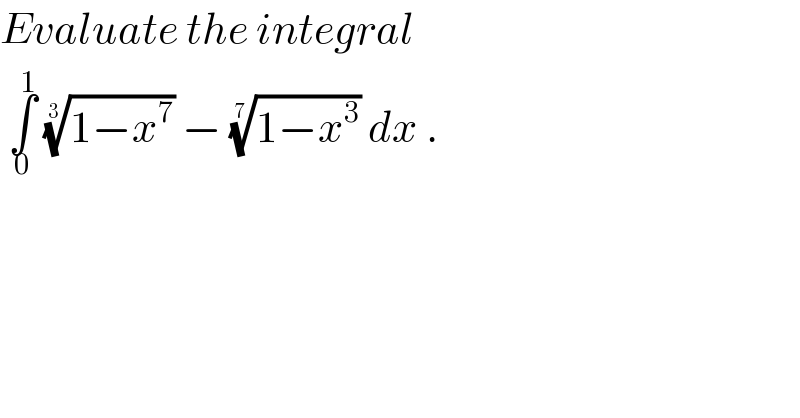 Evaluate the integral    ∫_0 ^1  ((1−x^7 ))^(1/3)  − ((1−x^3 ))^(1/7)  dx .  