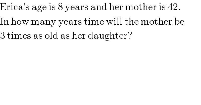 Erica′s age is 8 years and her mother is 42.  In how many years time will the mother be  3 times as old as her daughter?  