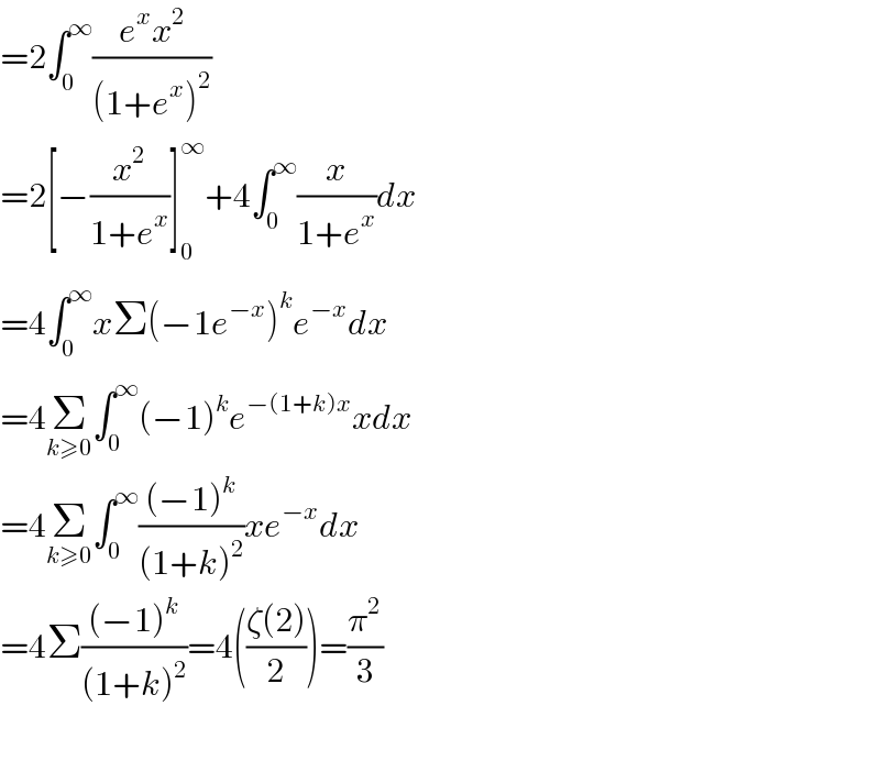 =2∫_0 ^∞ ((e^x x^2 )/((1+e^x )^2 ))  =2[−(x^2 /(1+e^x ))]_0 ^∞ +4∫_0 ^∞ (x/(1+e^x ))dx  =4∫_0 ^∞ xΣ(−1e^(−x) )^k e^(−x) dx  =4Σ_(k≥0) ∫_0 ^∞ (−1)^k e^(−(1+k)x) xdx  =4Σ_(k≥0) ∫_0 ^∞ (((−1)^k )/((1+k)^2 ))xe^(−x) dx  =4Σ(((−1)^k )/((1+k)^2 ))=4(((ζ(2))/2))=(π^2 /3)    