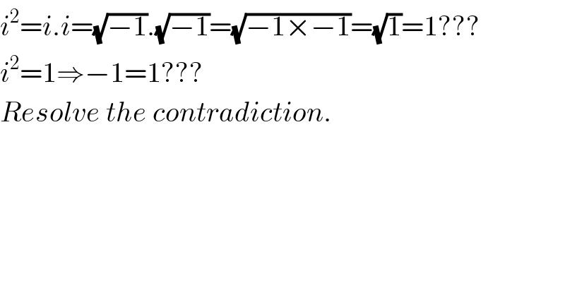 i^2 =i.i=(√(−1)).(√(−1))=(√(−1×−1))=(√1)=1???  i^2 =1⇒−1=1???   Resolve the contradiction.  
