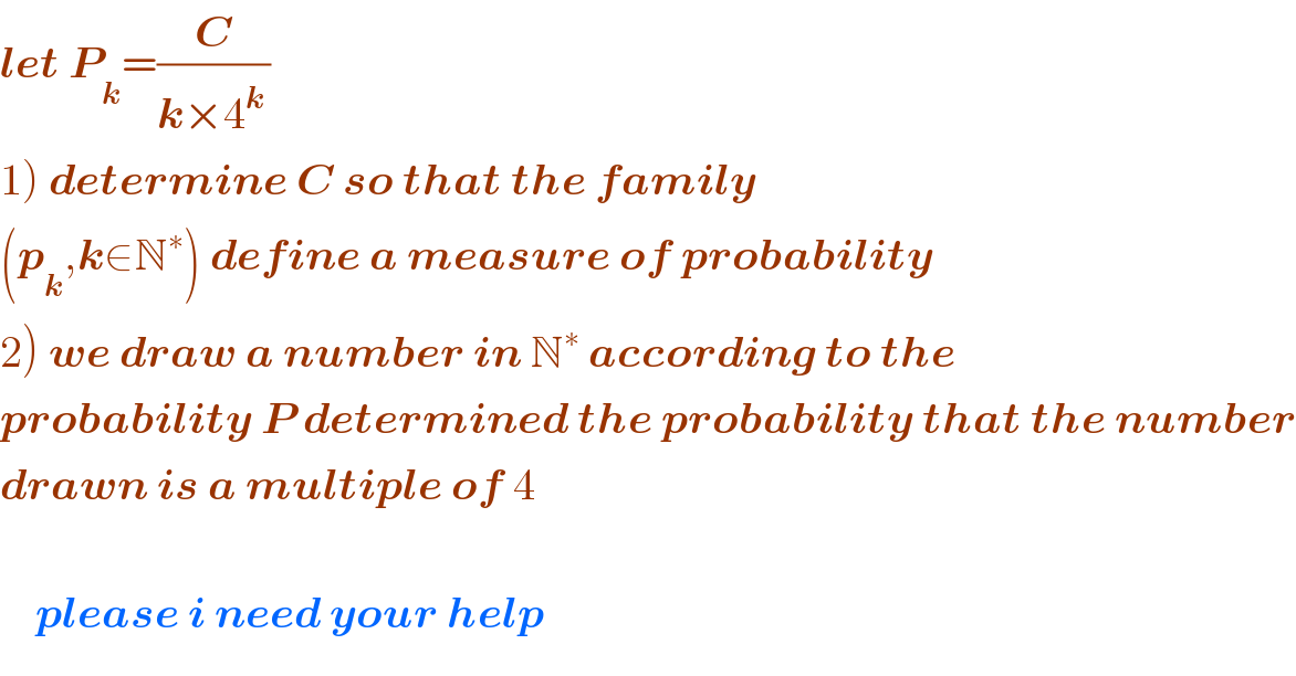 let P_k =(C/(k×4^(k ) ))  1) determine C so that the family  (p_k ,k∈N^∗ ) define a measure of probability  2) we draw a number in N^∗  according to the   probability P determined the probability that the number  drawn is a multiple of 4           please i need your help  