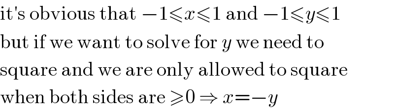 it′s obvious that −1≤x≤1 and −1≤y≤1  but if we want to solve for y we need to  square and we are only allowed to square  when both sides are ≥0 ⇒ x=−y  