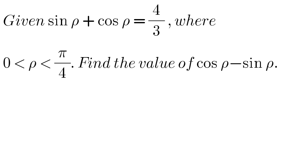  Given sin ρ + cos ρ = (4/3) , where    0 < ρ < (π/4). Find the value of cos ρ−sin ρ.   