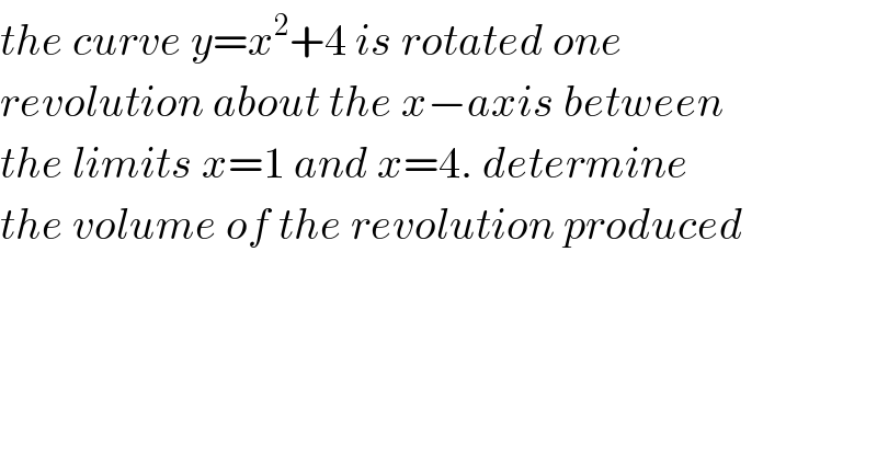 the curve y=x^2 +4 is rotated one   revolution about the x−axis between  the limits x=1 and x=4. determine  the volume of the revolution produced  