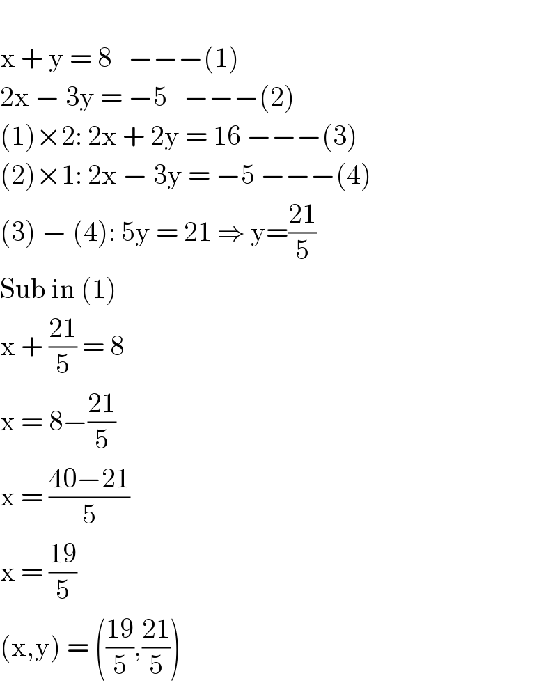   x + y = 8   −−−(1)  2x − 3y = −5   −−−(2)  (1)×2: 2x + 2y = 16 −−−(3)  (2)×1: 2x − 3y = −5 −−−(4)  (3) − (4): 5y = 21 ⇒ y=((21)/5)  Sub in (1)  x + ((21)/5) = 8  x = 8−((21)/5)  x = ((40−21)/5)  x = ((19)/5)  (x,y) = (((19)/5),((21)/5))  