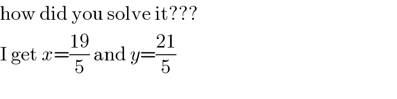 how did you solve it???  I get x=((19)/5) and y=((21)/5)  