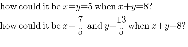 how could it be x=y=5 when x+y=8?  how could it be x=(7/5) and y=((13)/5) when x+y=8?  