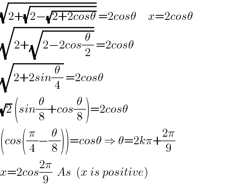 (√(2+(√(2−(√(2+2cosθ)))))) =2cosθ     x=2cosθ  (√(2+(√(2−2cos(θ/2))))) =2cosθ  (√(2+2sin(θ/4))) =2cosθ  (√2) (sin(θ/8)+cos(θ/8))=2cosθ  (cos((π/4)−(θ/8)))=cosθ ⇒ θ=2kπ+((2π)/9)  x=2cos((2π)/9)  As  (x is positive)  