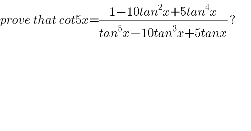 prove that cot5x=((1−10tan^2 x+5tan^4 x)/(tan^5 x−10tan^3 x+5tanx)) ?  