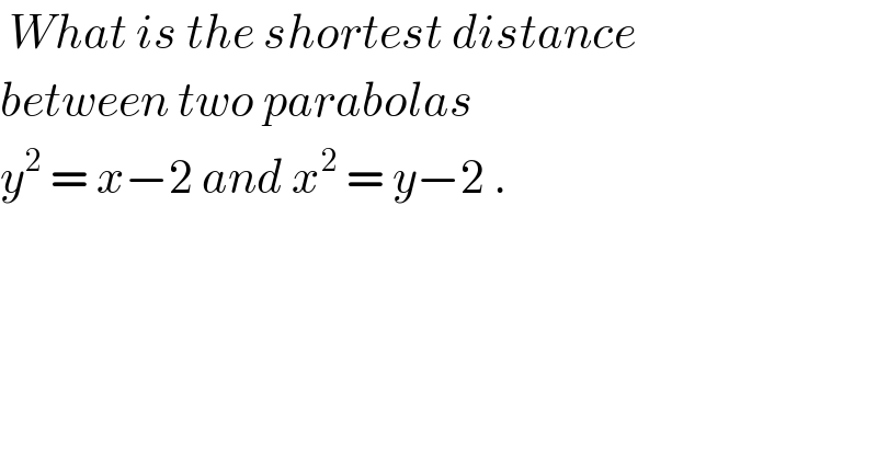  What is the shortest distance  between two parabolas   y^2  = x−2 and x^2  = y−2 .  