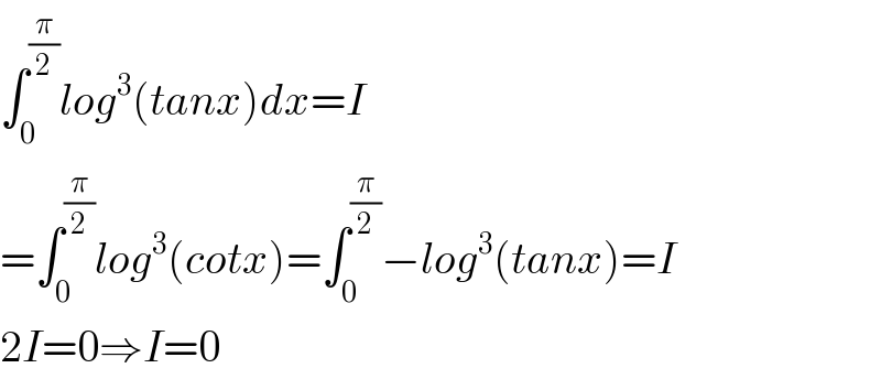 ∫_0 ^(π/2) log^3 (tanx)dx=I  =∫_0 ^(π/2) log^3 (cotx)=∫_0 ^(π/2) −log^3 (tanx)=I  2I=0⇒I=0  